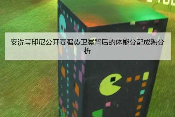 安洗莹印尼公开赛强势卫冕背后的体能分配成熟分析