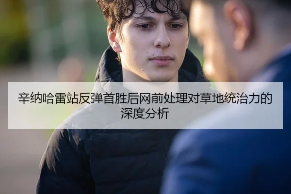 辛纳哈雷站反弹首胜后网前处理对草地统治力的深度分析